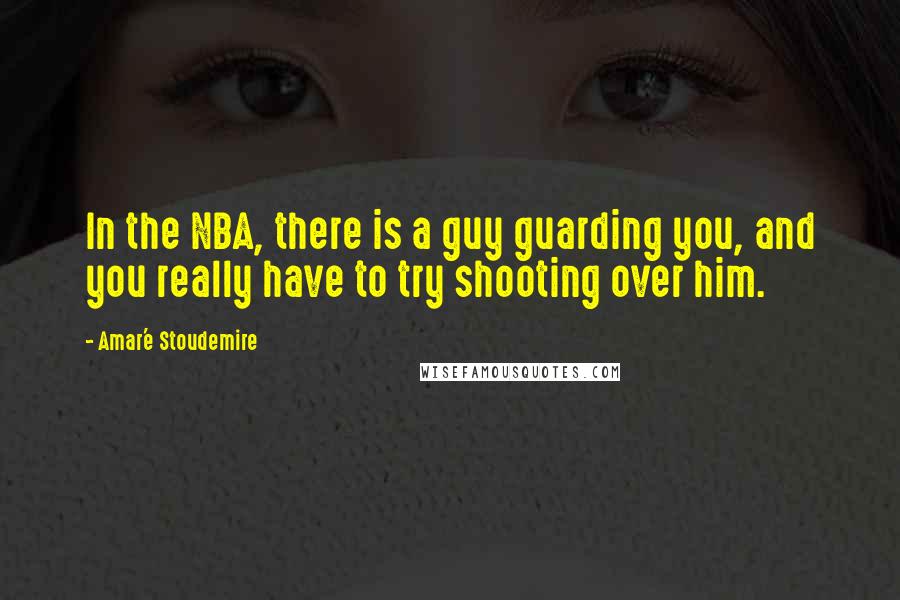 Amar'e Stoudemire Quotes: In the NBA, there is a guy guarding you, and you really have to try shooting over him.