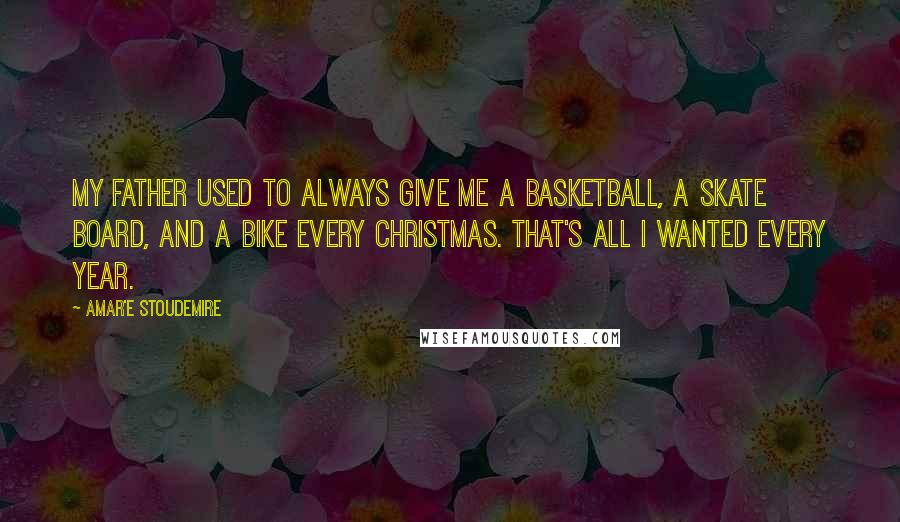 Amar'e Stoudemire Quotes: My father used to always give me a basketball, a skate board, and a bike every Christmas. That's all I wanted every year.