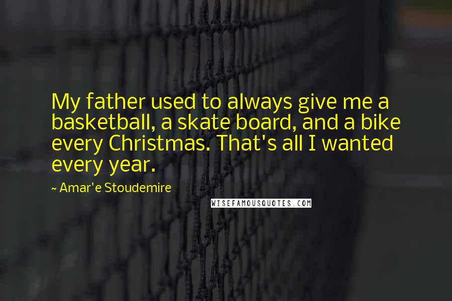 Amar'e Stoudemire Quotes: My father used to always give me a basketball, a skate board, and a bike every Christmas. That's all I wanted every year.