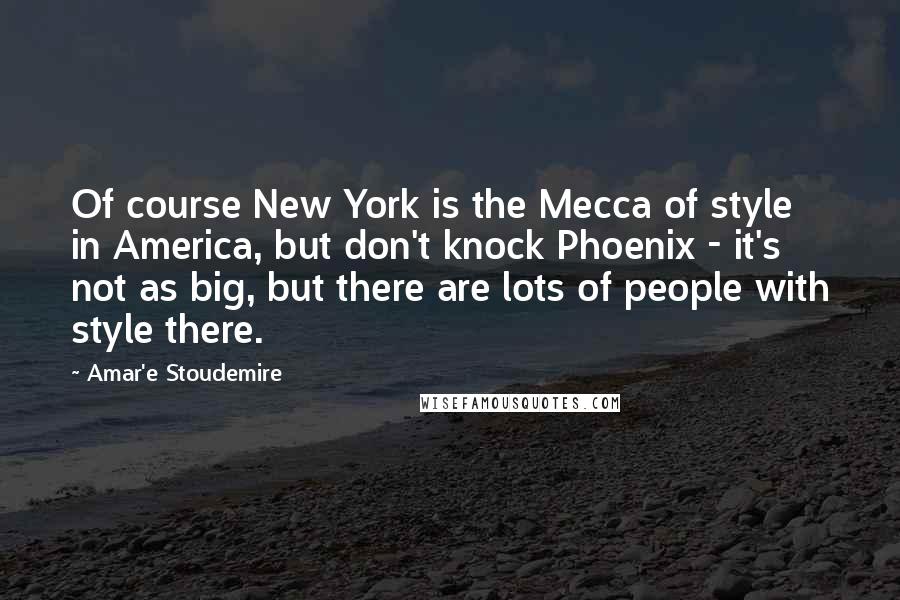 Amar'e Stoudemire Quotes: Of course New York is the Mecca of style in America, but don't knock Phoenix - it's not as big, but there are lots of people with style there.