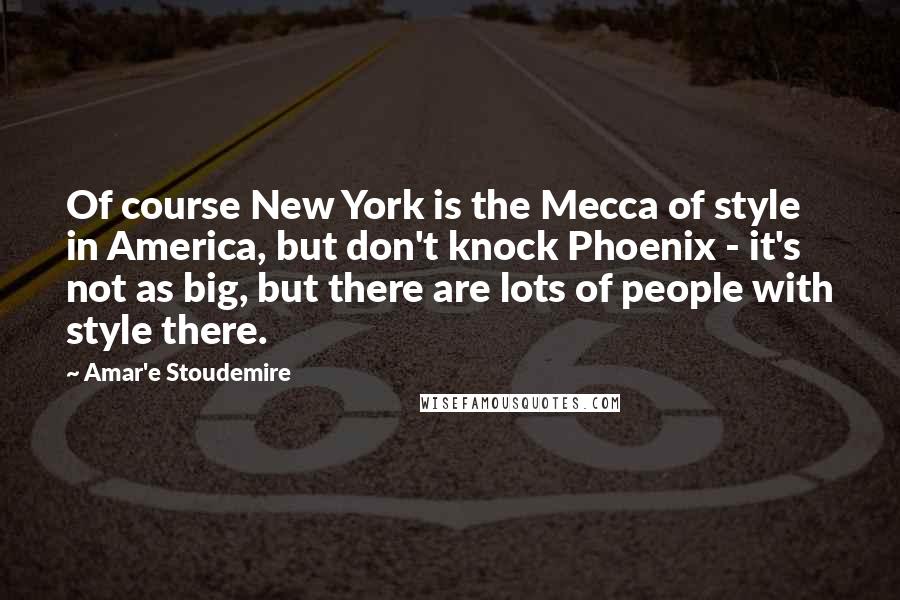 Amar'e Stoudemire Quotes: Of course New York is the Mecca of style in America, but don't knock Phoenix - it's not as big, but there are lots of people with style there.