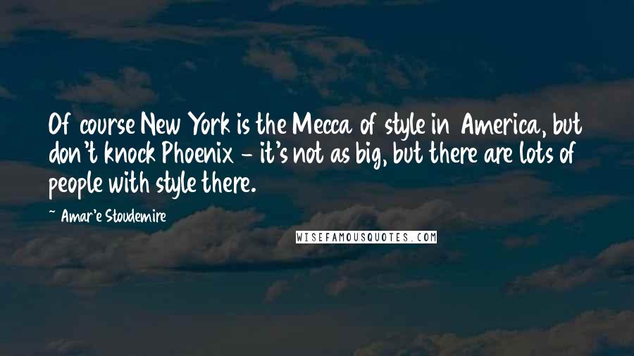 Amar'e Stoudemire Quotes: Of course New York is the Mecca of style in America, but don't knock Phoenix - it's not as big, but there are lots of people with style there.