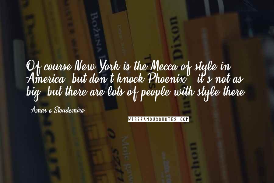 Amar'e Stoudemire Quotes: Of course New York is the Mecca of style in America, but don't knock Phoenix - it's not as big, but there are lots of people with style there.