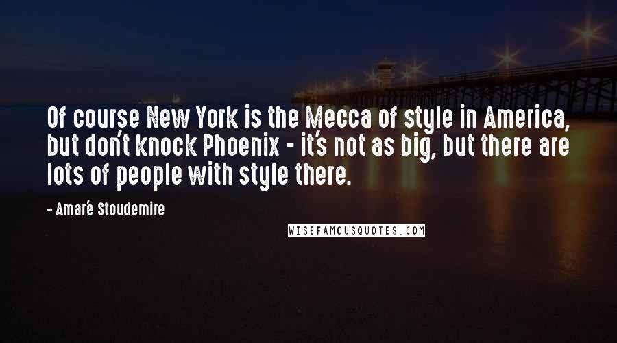 Amar'e Stoudemire Quotes: Of course New York is the Mecca of style in America, but don't knock Phoenix - it's not as big, but there are lots of people with style there.