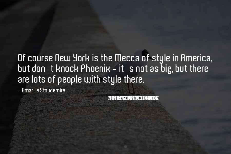 Amar'e Stoudemire Quotes: Of course New York is the Mecca of style in America, but don't knock Phoenix - it's not as big, but there are lots of people with style there.