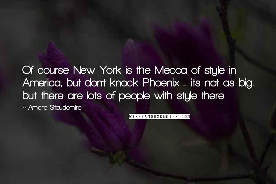 Amar'e Stoudemire Quotes: Of course New York is the Mecca of style in America, but don't knock Phoenix - it's not as big, but there are lots of people with style there.