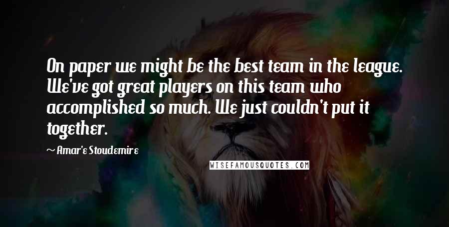 Amar'e Stoudemire Quotes: On paper we might be the best team in the league. We've got great players on this team who accomplished so much. We just couldn't put it together.