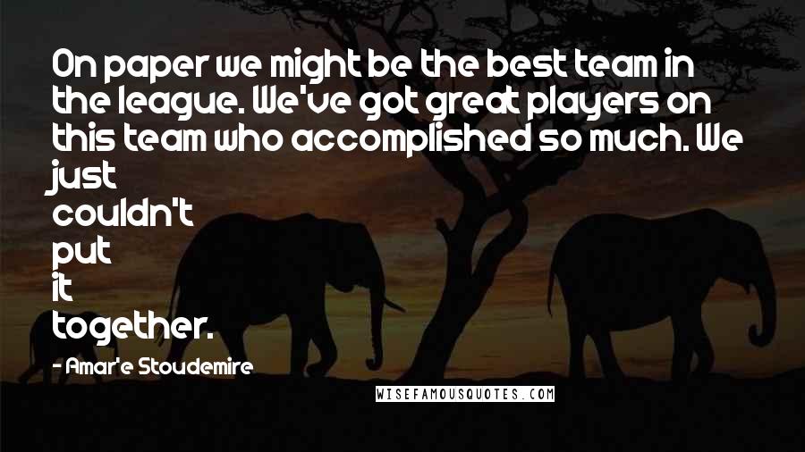 Amar'e Stoudemire Quotes: On paper we might be the best team in the league. We've got great players on this team who accomplished so much. We just couldn't put it together.