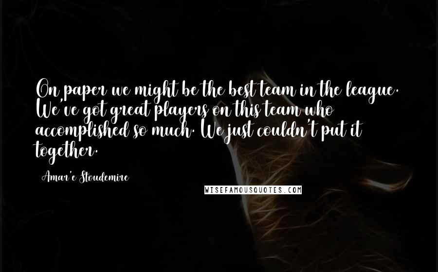 Amar'e Stoudemire Quotes: On paper we might be the best team in the league. We've got great players on this team who accomplished so much. We just couldn't put it together.