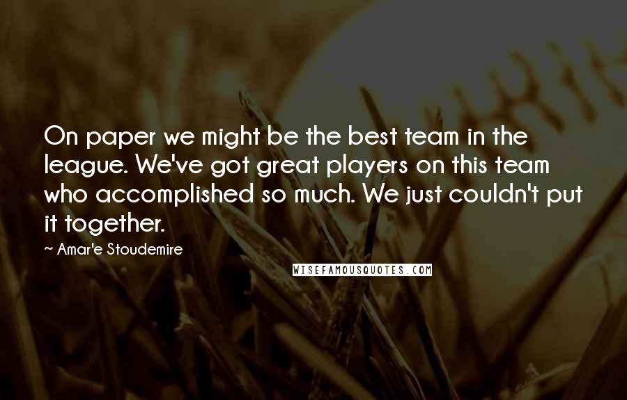 Amar'e Stoudemire Quotes: On paper we might be the best team in the league. We've got great players on this team who accomplished so much. We just couldn't put it together.