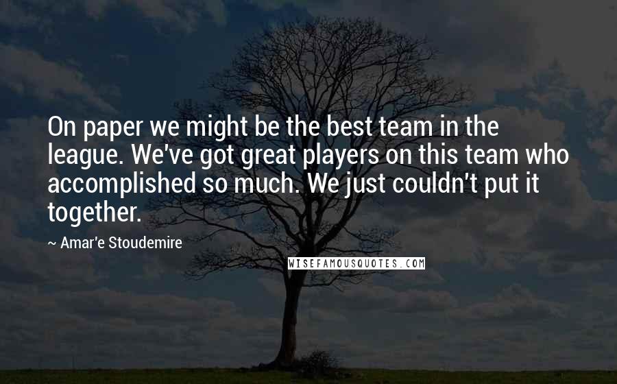 Amar'e Stoudemire Quotes: On paper we might be the best team in the league. We've got great players on this team who accomplished so much. We just couldn't put it together.