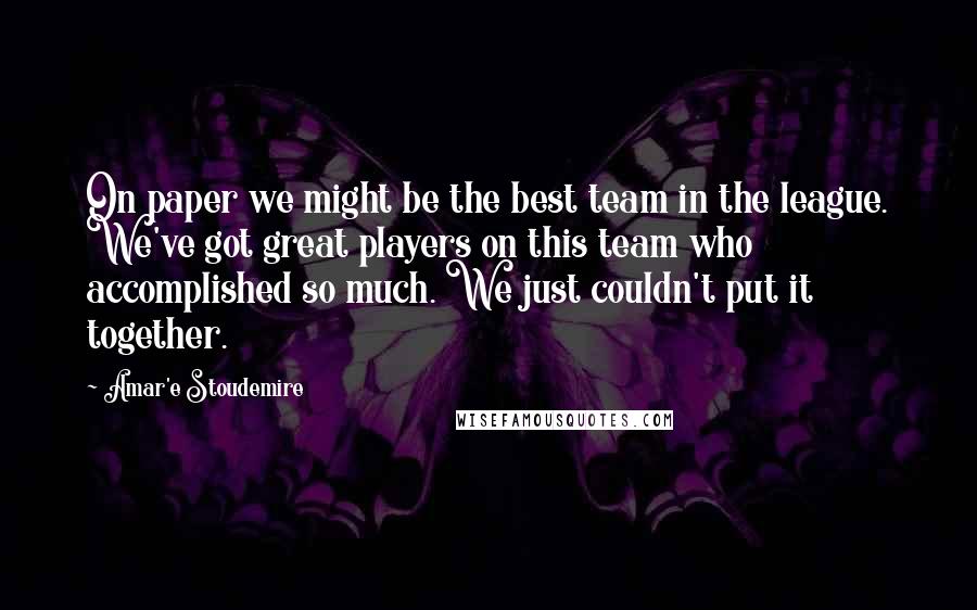 Amar'e Stoudemire Quotes: On paper we might be the best team in the league. We've got great players on this team who accomplished so much. We just couldn't put it together.