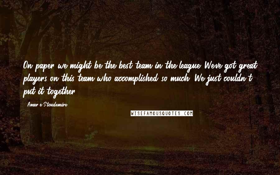 Amar'e Stoudemire Quotes: On paper we might be the best team in the league. We've got great players on this team who accomplished so much. We just couldn't put it together.