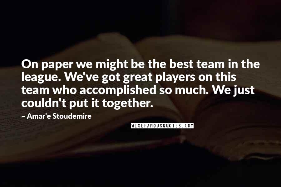 Amar'e Stoudemire Quotes: On paper we might be the best team in the league. We've got great players on this team who accomplished so much. We just couldn't put it together.