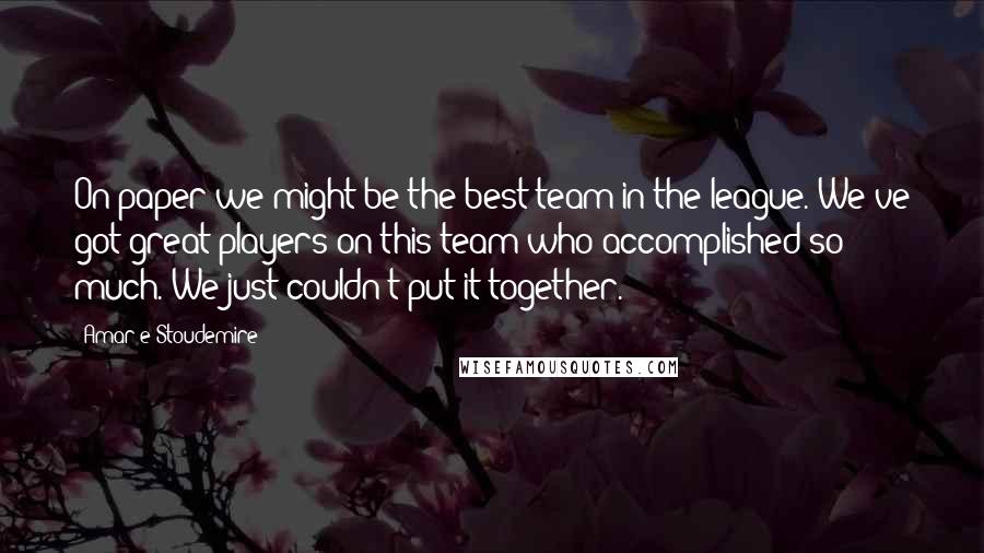 Amar'e Stoudemire Quotes: On paper we might be the best team in the league. We've got great players on this team who accomplished so much. We just couldn't put it together.