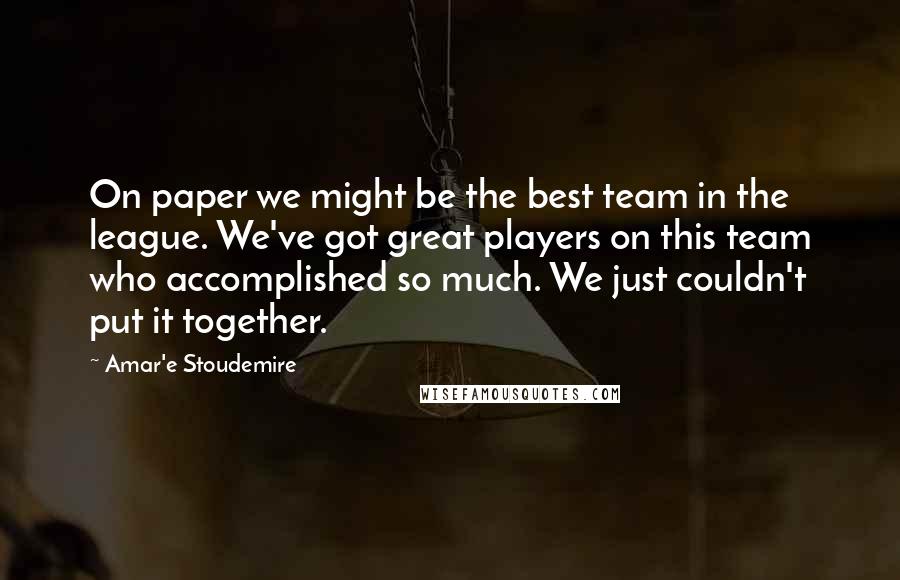 Amar'e Stoudemire Quotes: On paper we might be the best team in the league. We've got great players on this team who accomplished so much. We just couldn't put it together.