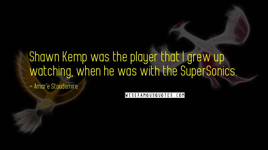 Amar'e Stoudemire Quotes: Shawn Kemp was the player that I grew up watching, when he was with the SuperSonics.
