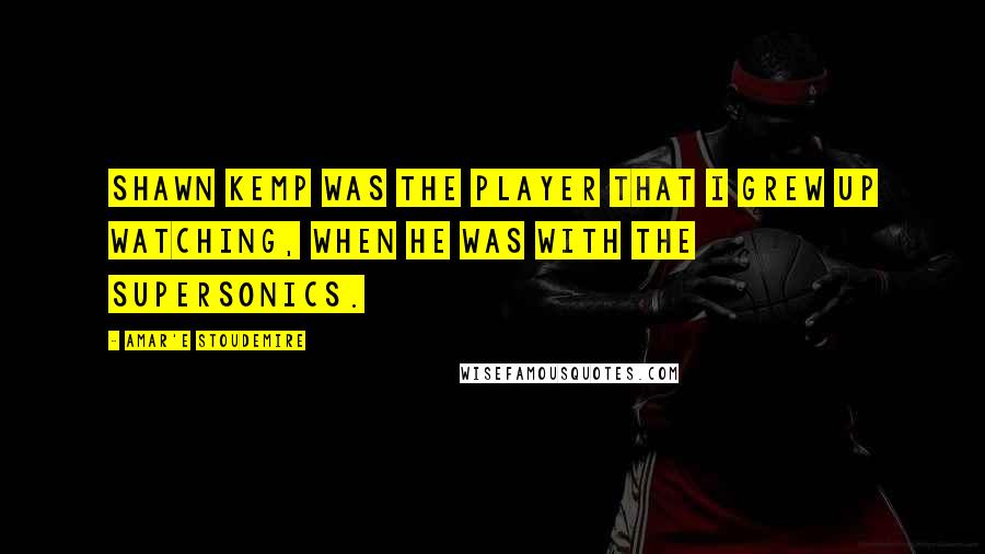 Amar'e Stoudemire Quotes: Shawn Kemp was the player that I grew up watching, when he was with the SuperSonics.