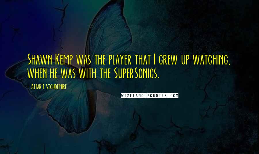 Amar'e Stoudemire Quotes: Shawn Kemp was the player that I grew up watching, when he was with the SuperSonics.