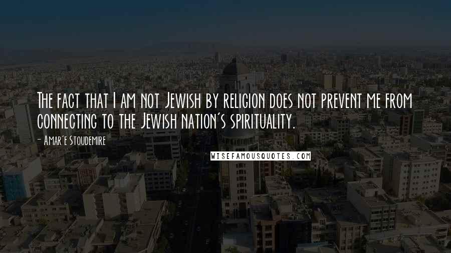 Amar'e Stoudemire Quotes: The fact that I am not Jewish by religion does not prevent me from connecting to the Jewish nation's spirituality.