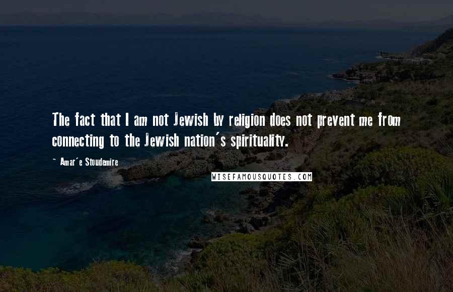 Amar'e Stoudemire Quotes: The fact that I am not Jewish by religion does not prevent me from connecting to the Jewish nation's spirituality.