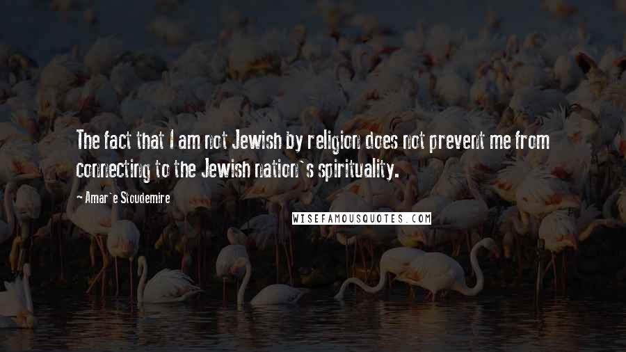 Amar'e Stoudemire Quotes: The fact that I am not Jewish by religion does not prevent me from connecting to the Jewish nation's spirituality.