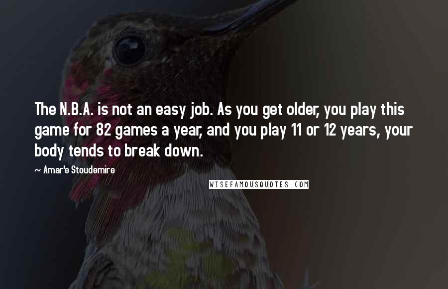 Amar'e Stoudemire Quotes: The N.B.A. is not an easy job. As you get older, you play this game for 82 games a year, and you play 11 or 12 years, your body tends to break down.