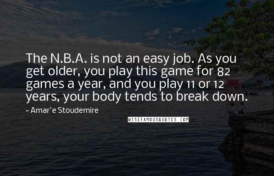 Amar'e Stoudemire Quotes: The N.B.A. is not an easy job. As you get older, you play this game for 82 games a year, and you play 11 or 12 years, your body tends to break down.