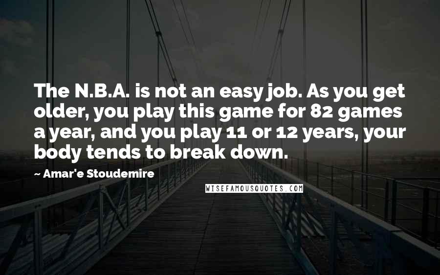 Amar'e Stoudemire Quotes: The N.B.A. is not an easy job. As you get older, you play this game for 82 games a year, and you play 11 or 12 years, your body tends to break down.