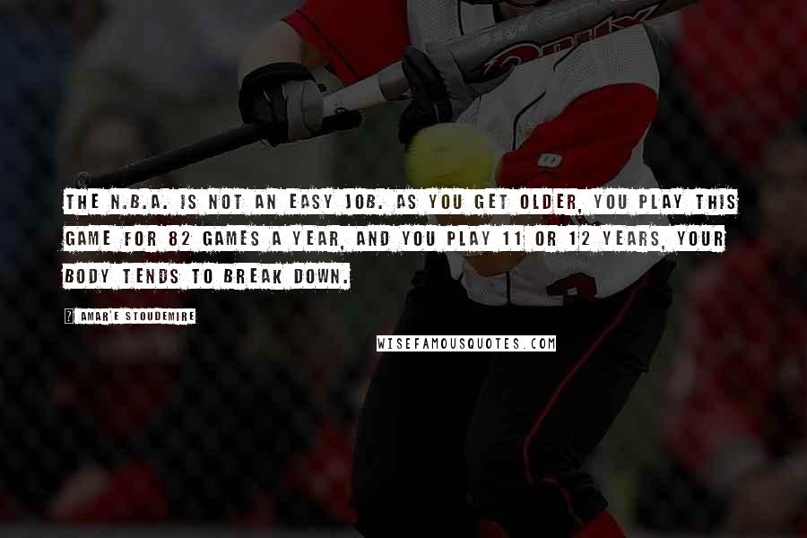 Amar'e Stoudemire Quotes: The N.B.A. is not an easy job. As you get older, you play this game for 82 games a year, and you play 11 or 12 years, your body tends to break down.