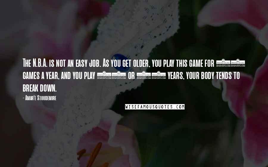 Amar'e Stoudemire Quotes: The N.B.A. is not an easy job. As you get older, you play this game for 82 games a year, and you play 11 or 12 years, your body tends to break down.