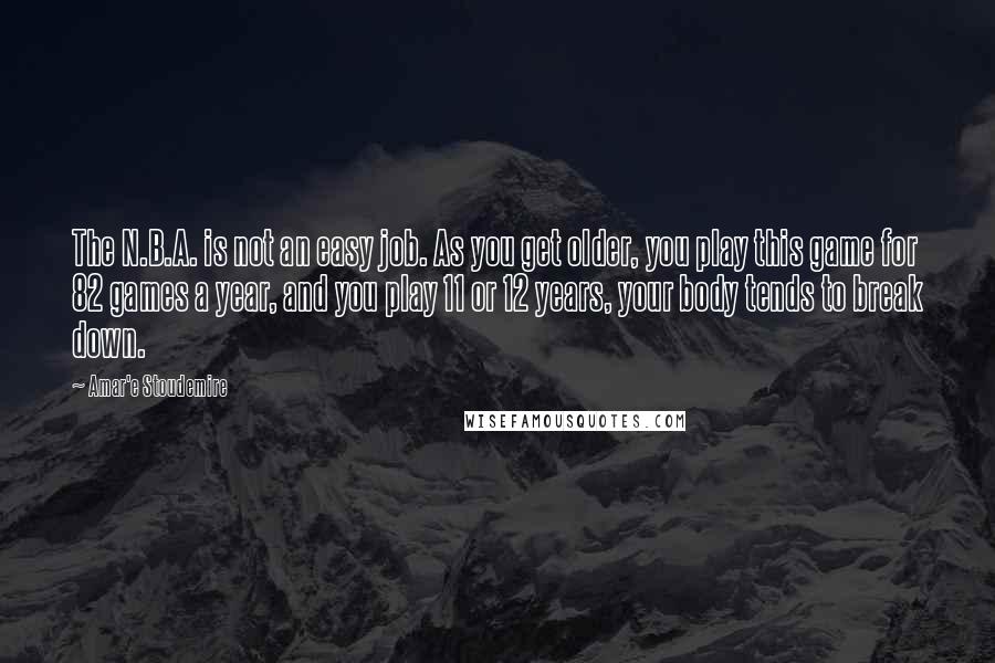 Amar'e Stoudemire Quotes: The N.B.A. is not an easy job. As you get older, you play this game for 82 games a year, and you play 11 or 12 years, your body tends to break down.