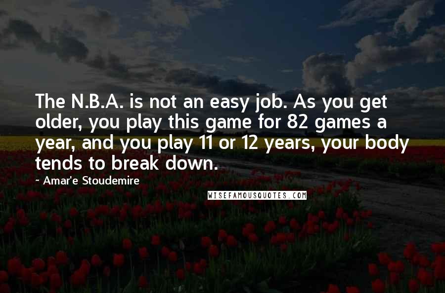 Amar'e Stoudemire Quotes: The N.B.A. is not an easy job. As you get older, you play this game for 82 games a year, and you play 11 or 12 years, your body tends to break down.