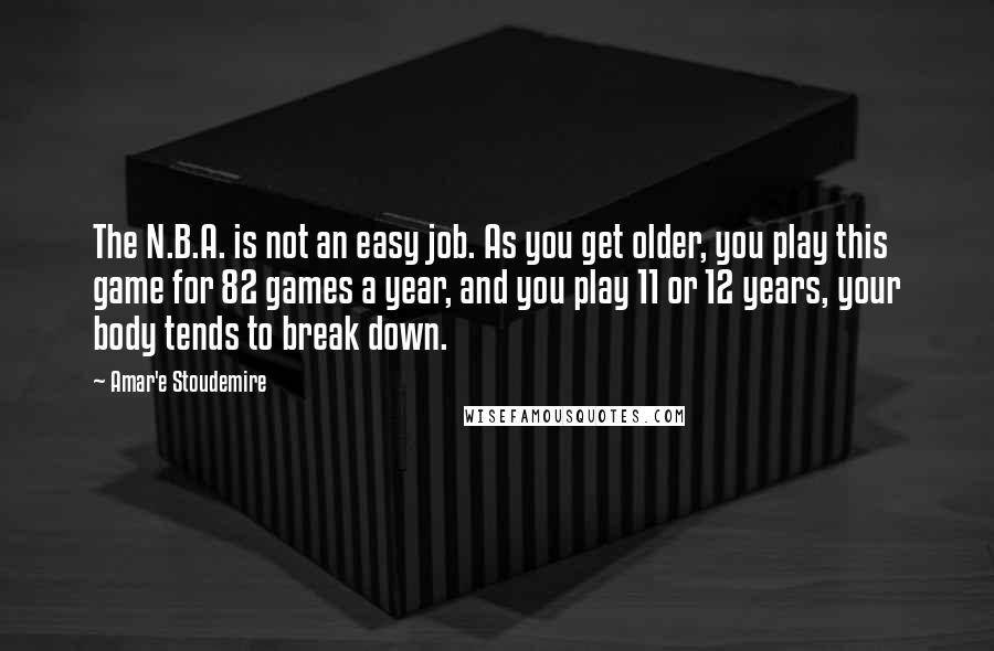 Amar'e Stoudemire Quotes: The N.B.A. is not an easy job. As you get older, you play this game for 82 games a year, and you play 11 or 12 years, your body tends to break down.