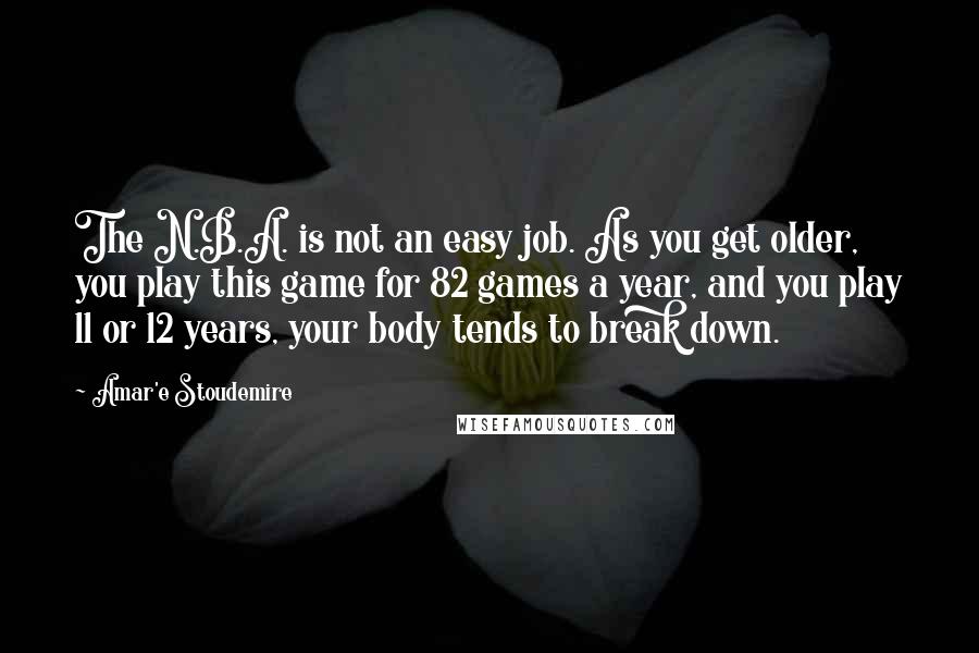 Amar'e Stoudemire Quotes: The N.B.A. is not an easy job. As you get older, you play this game for 82 games a year, and you play 11 or 12 years, your body tends to break down.