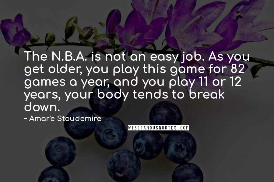 Amar'e Stoudemire Quotes: The N.B.A. is not an easy job. As you get older, you play this game for 82 games a year, and you play 11 or 12 years, your body tends to break down.