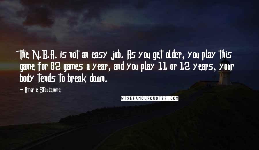 Amar'e Stoudemire Quotes: The N.B.A. is not an easy job. As you get older, you play this game for 82 games a year, and you play 11 or 12 years, your body tends to break down.