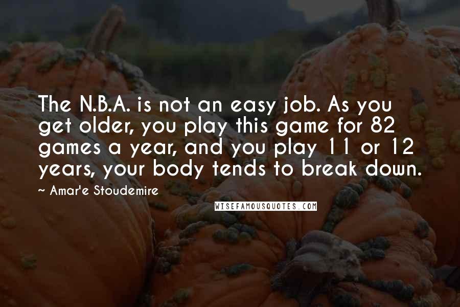 Amar'e Stoudemire Quotes: The N.B.A. is not an easy job. As you get older, you play this game for 82 games a year, and you play 11 or 12 years, your body tends to break down.