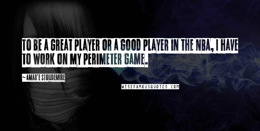 Amar'e Stoudemire Quotes: To be a great player or a good player in the NBA, I have to work on my perimeter game.