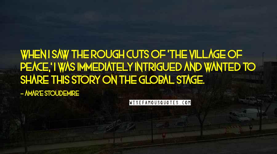 Amar'e Stoudemire Quotes: When I saw the rough cuts of 'The Village of Peace,' I was immediately intrigued and wanted to share this story on the global stage.