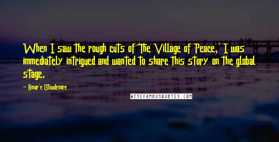Amar'e Stoudemire Quotes: When I saw the rough cuts of 'The Village of Peace,' I was immediately intrigued and wanted to share this story on the global stage.