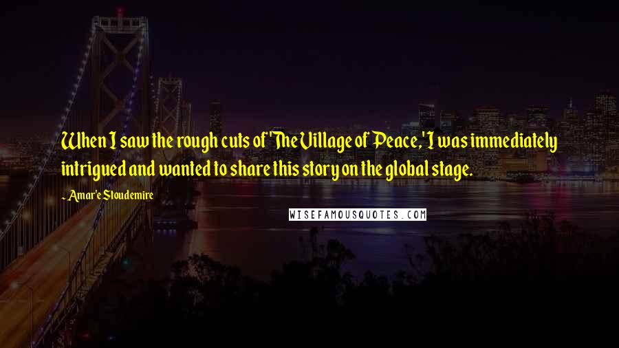 Amar'e Stoudemire Quotes: When I saw the rough cuts of 'The Village of Peace,' I was immediately intrigued and wanted to share this story on the global stage.