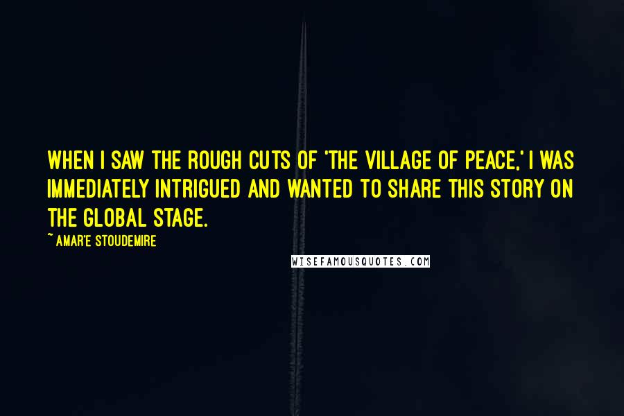 Amar'e Stoudemire Quotes: When I saw the rough cuts of 'The Village of Peace,' I was immediately intrigued and wanted to share this story on the global stage.