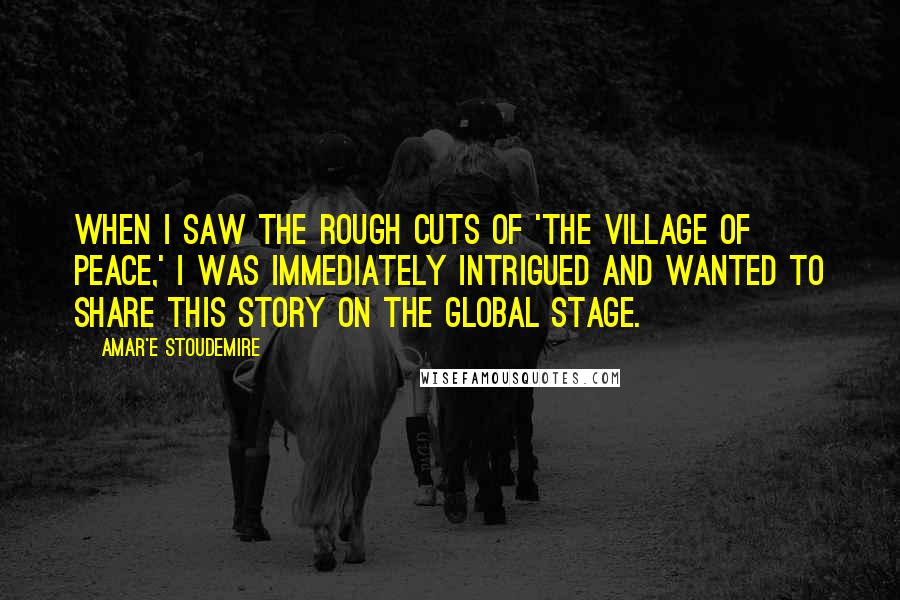 Amar'e Stoudemire Quotes: When I saw the rough cuts of 'The Village of Peace,' I was immediately intrigued and wanted to share this story on the global stage.