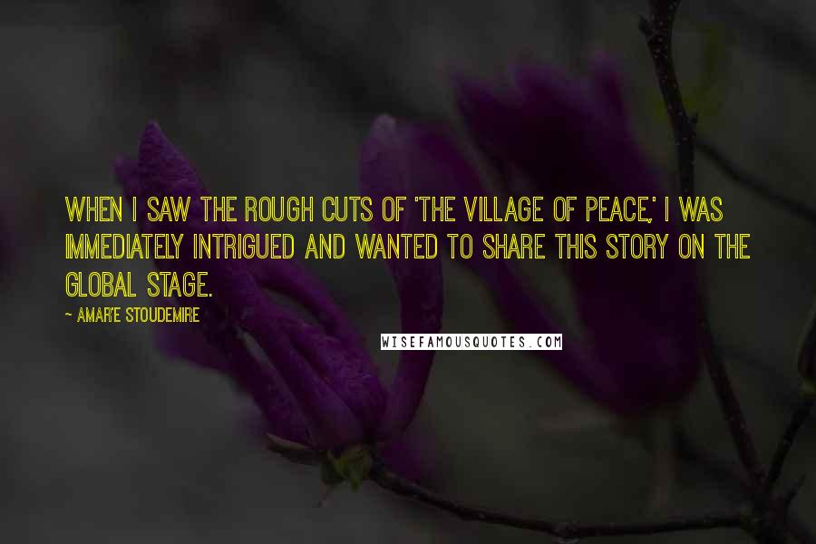 Amar'e Stoudemire Quotes: When I saw the rough cuts of 'The Village of Peace,' I was immediately intrigued and wanted to share this story on the global stage.
