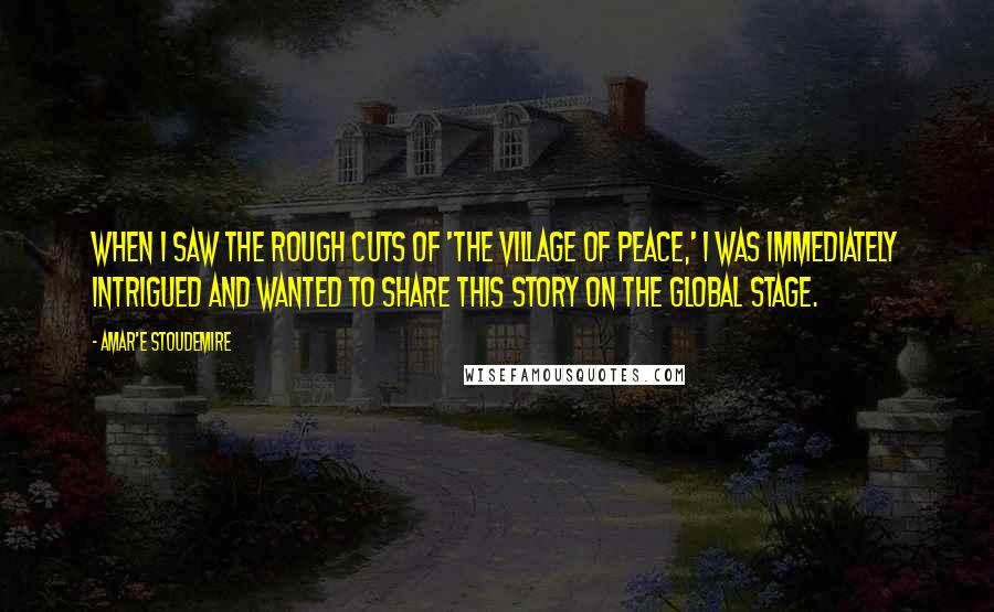 Amar'e Stoudemire Quotes: When I saw the rough cuts of 'The Village of Peace,' I was immediately intrigued and wanted to share this story on the global stage.