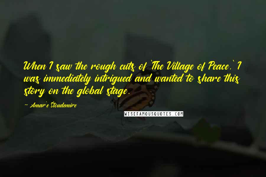 Amar'e Stoudemire Quotes: When I saw the rough cuts of 'The Village of Peace,' I was immediately intrigued and wanted to share this story on the global stage.