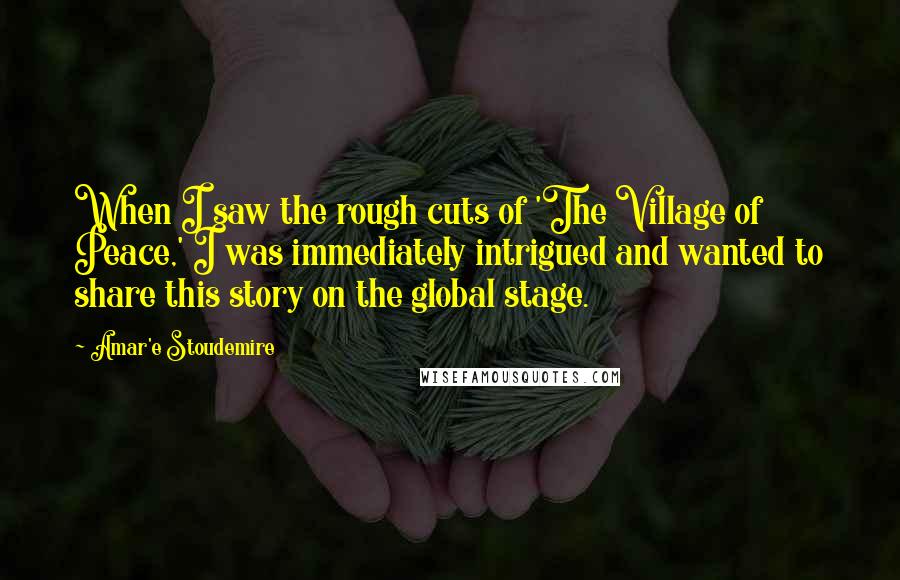 Amar'e Stoudemire Quotes: When I saw the rough cuts of 'The Village of Peace,' I was immediately intrigued and wanted to share this story on the global stage.