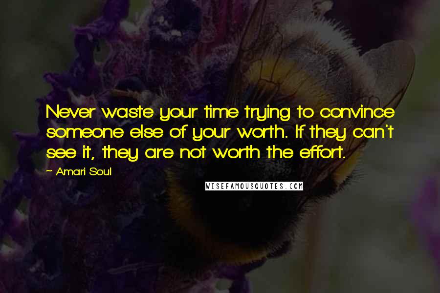 Amari Soul Quotes: Never waste your time trying to convince someone else of your worth. If they can't see it, they are not worth the effort.