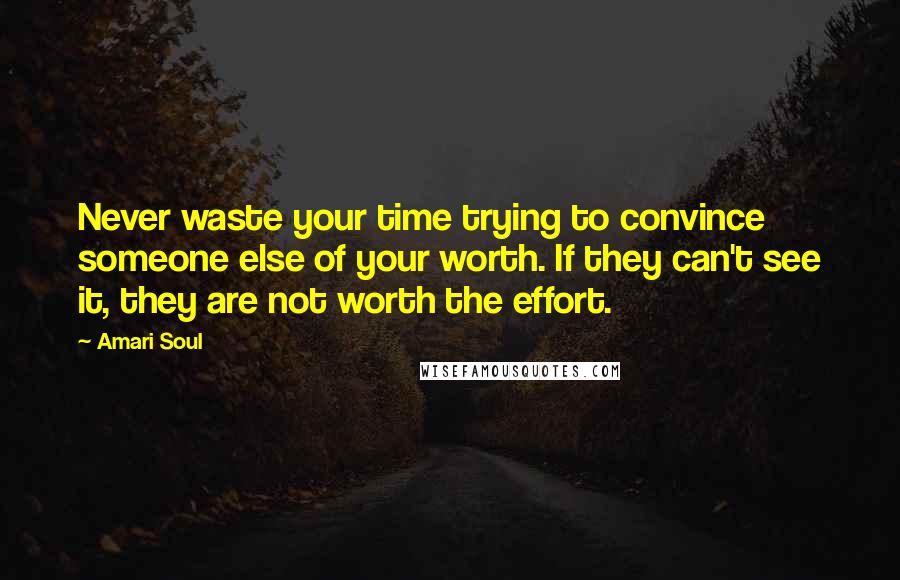 Amari Soul Quotes: Never waste your time trying to convince someone else of your worth. If they can't see it, they are not worth the effort.